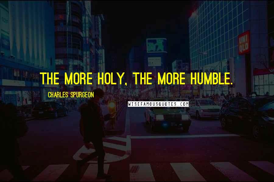 Charles Spurgeon Quotes: The more holy, the more humble.