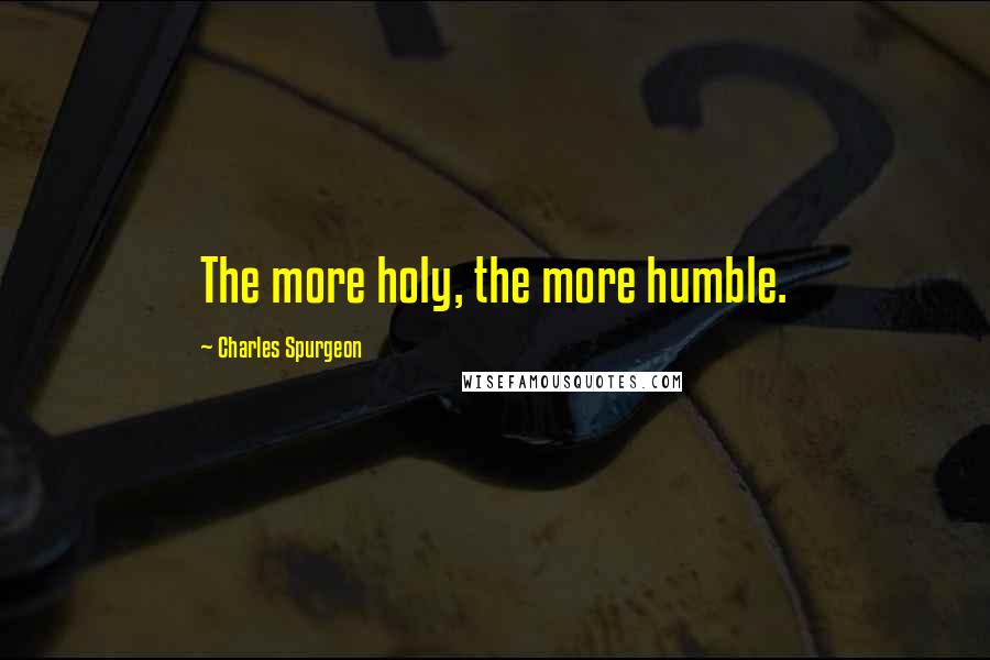 Charles Spurgeon Quotes: The more holy, the more humble.