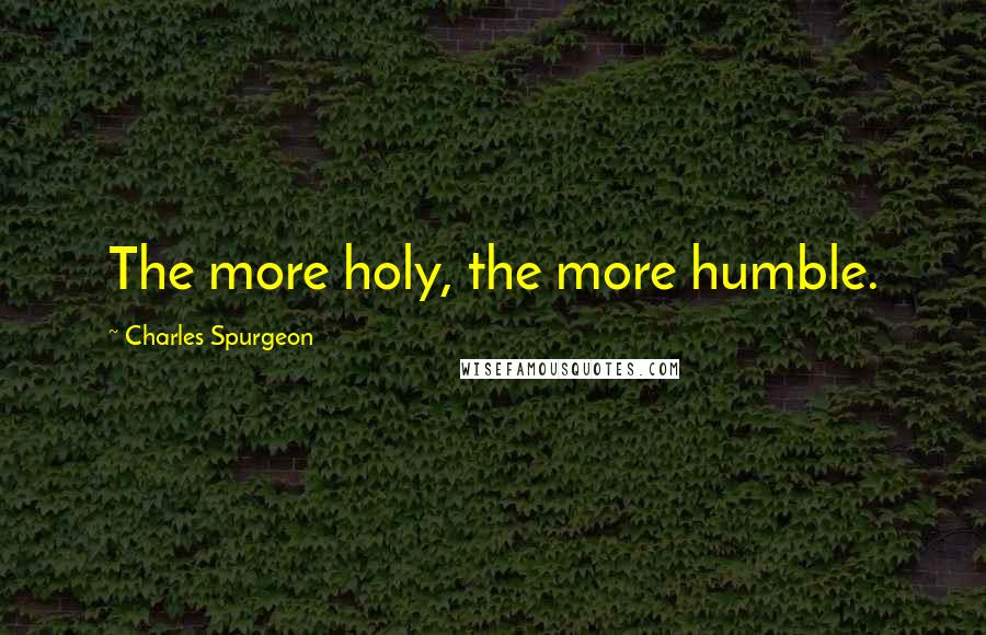 Charles Spurgeon Quotes: The more holy, the more humble.