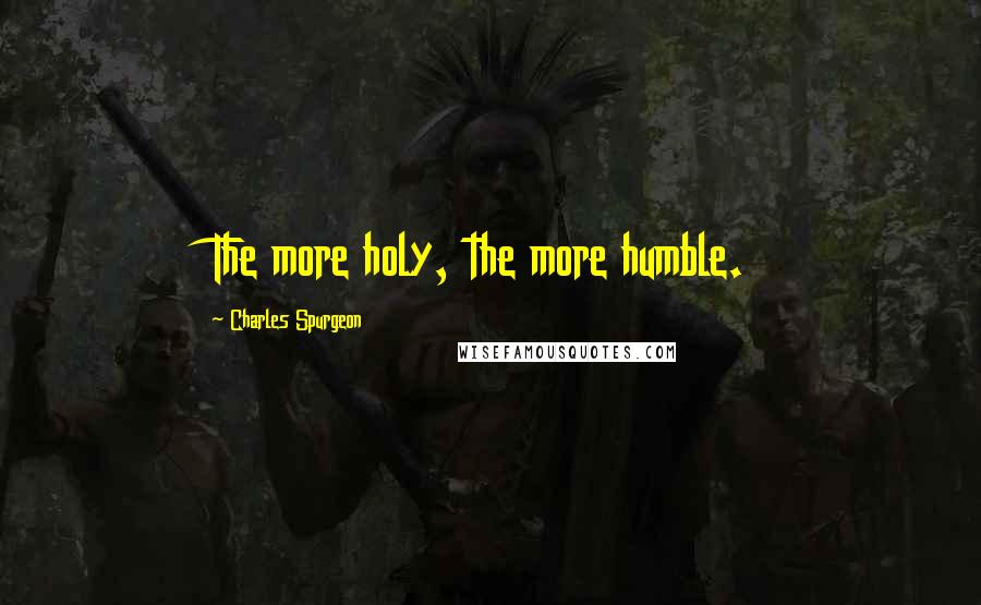 Charles Spurgeon Quotes: The more holy, the more humble.