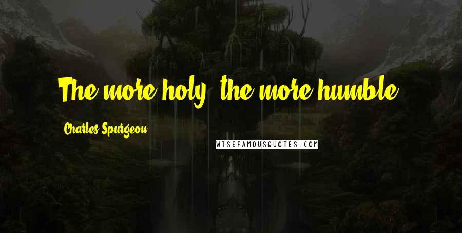 Charles Spurgeon Quotes: The more holy, the more humble.