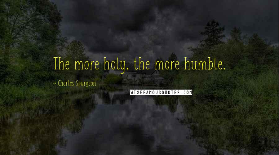 Charles Spurgeon Quotes: The more holy, the more humble.