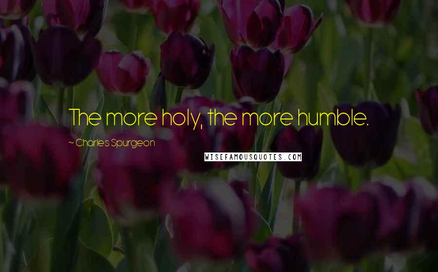 Charles Spurgeon Quotes: The more holy, the more humble.