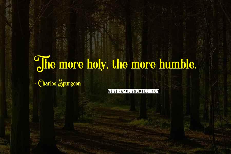 Charles Spurgeon Quotes: The more holy, the more humble.