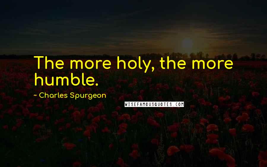 Charles Spurgeon Quotes: The more holy, the more humble.