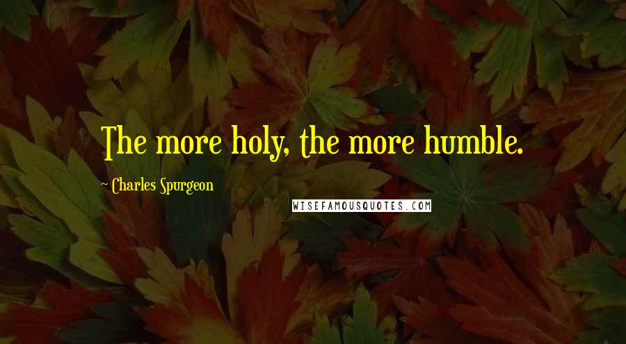 Charles Spurgeon Quotes: The more holy, the more humble.
