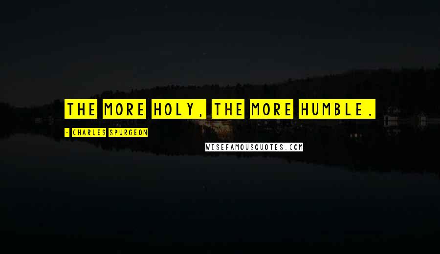 Charles Spurgeon Quotes: The more holy, the more humble.