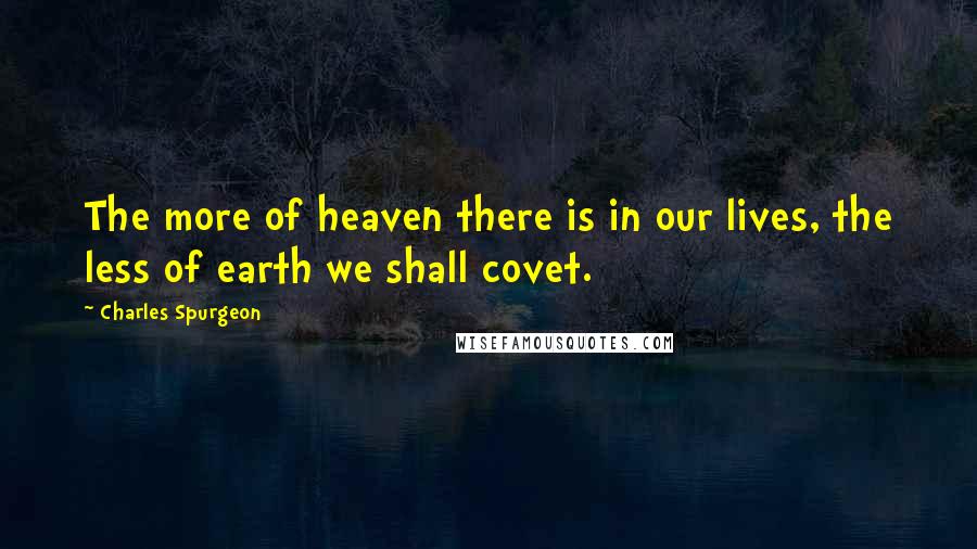 Charles Spurgeon Quotes: The more of heaven there is in our lives, the less of earth we shall covet.