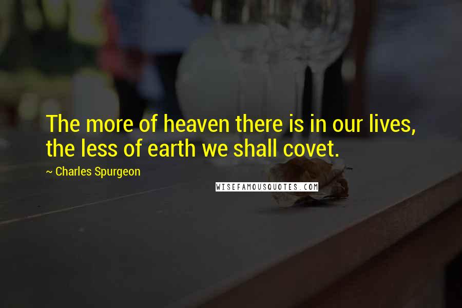 Charles Spurgeon Quotes: The more of heaven there is in our lives, the less of earth we shall covet.