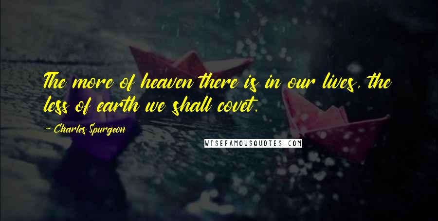 Charles Spurgeon Quotes: The more of heaven there is in our lives, the less of earth we shall covet.