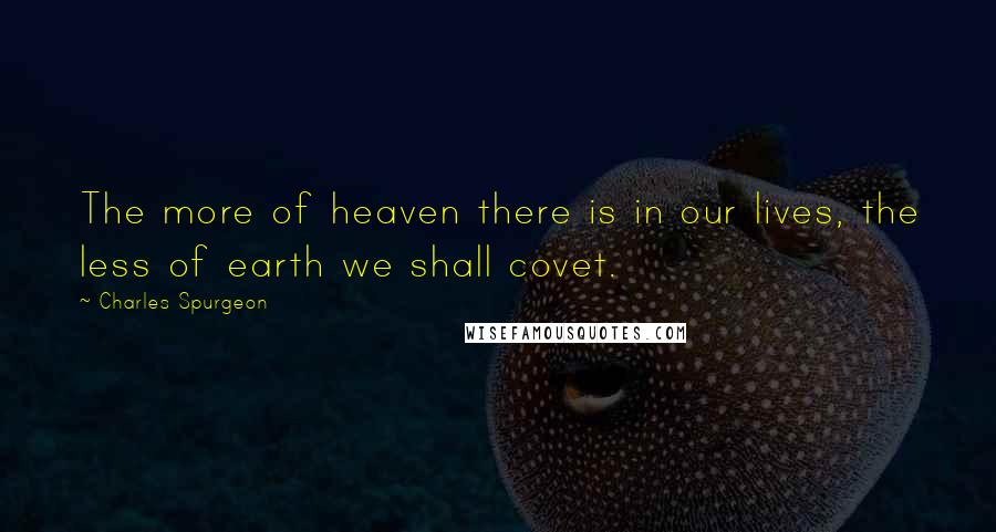 Charles Spurgeon Quotes: The more of heaven there is in our lives, the less of earth we shall covet.