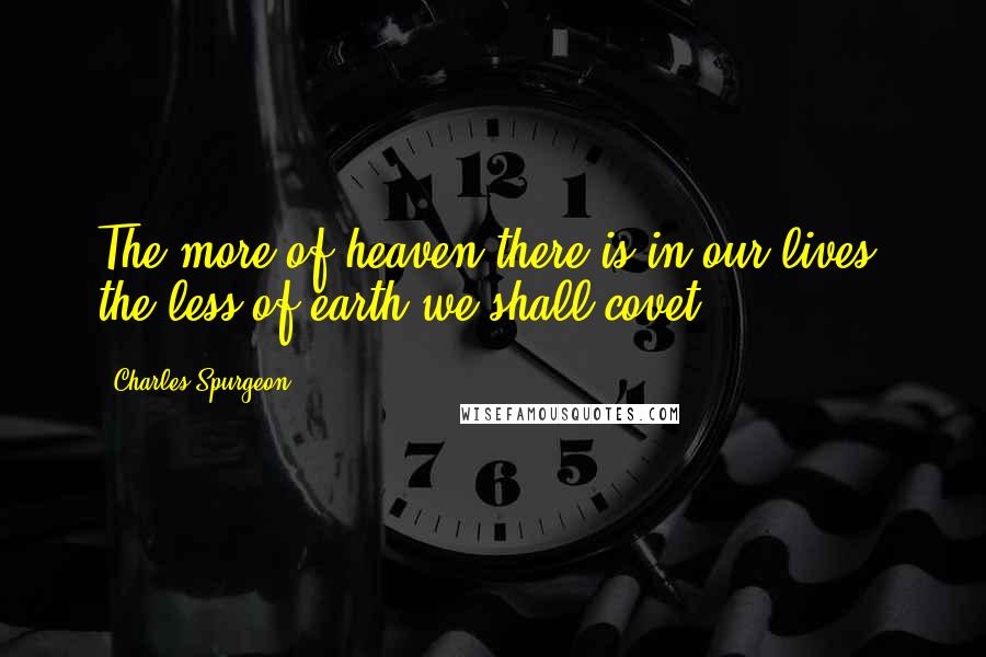 Charles Spurgeon Quotes: The more of heaven there is in our lives, the less of earth we shall covet.