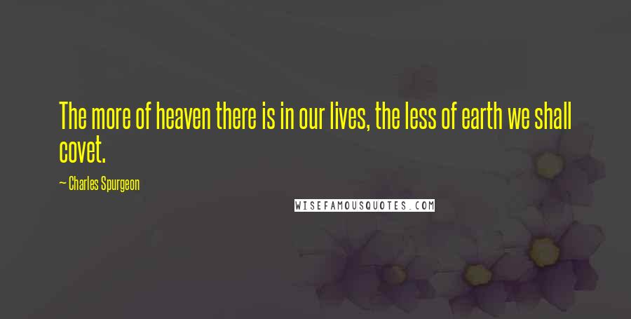 Charles Spurgeon Quotes: The more of heaven there is in our lives, the less of earth we shall covet.