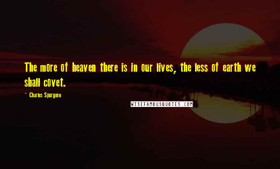 Charles Spurgeon Quotes: The more of heaven there is in our lives, the less of earth we shall covet.