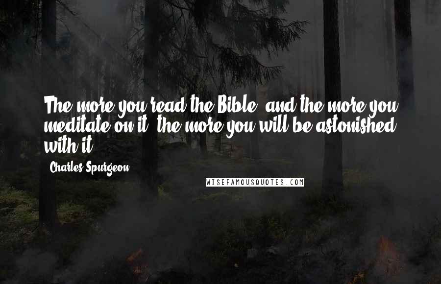 Charles Spurgeon Quotes: The more you read the Bible; and the more you meditate on it, the more you will be astonished with it.