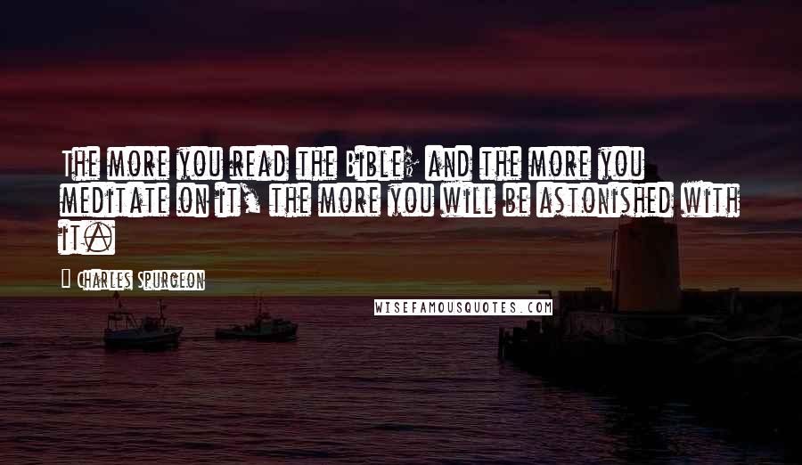 Charles Spurgeon Quotes: The more you read the Bible; and the more you meditate on it, the more you will be astonished with it.