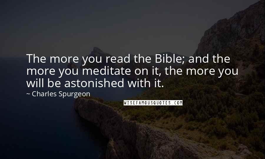 Charles Spurgeon Quotes: The more you read the Bible; and the more you meditate on it, the more you will be astonished with it.