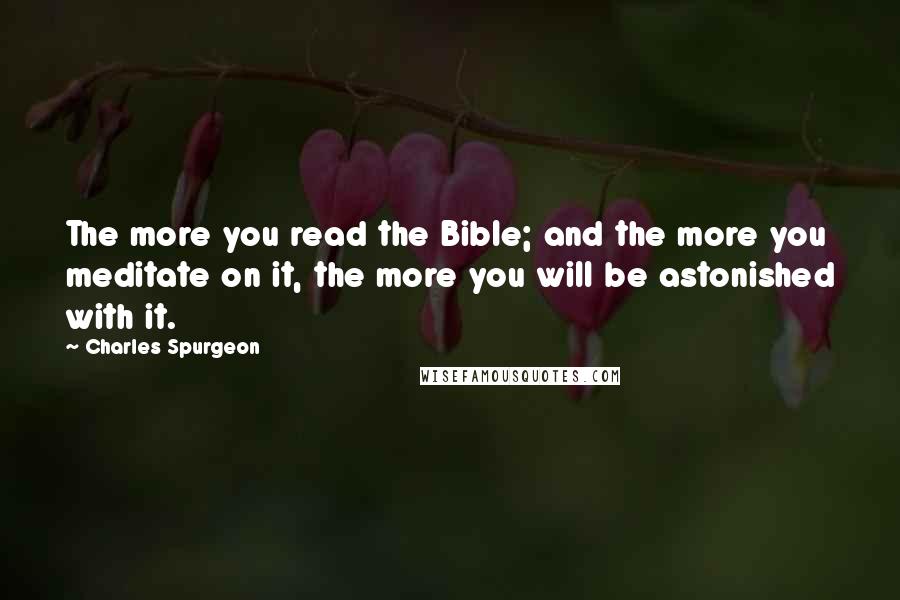 Charles Spurgeon Quotes: The more you read the Bible; and the more you meditate on it, the more you will be astonished with it.