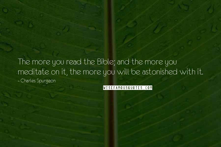 Charles Spurgeon Quotes: The more you read the Bible; and the more you meditate on it, the more you will be astonished with it.