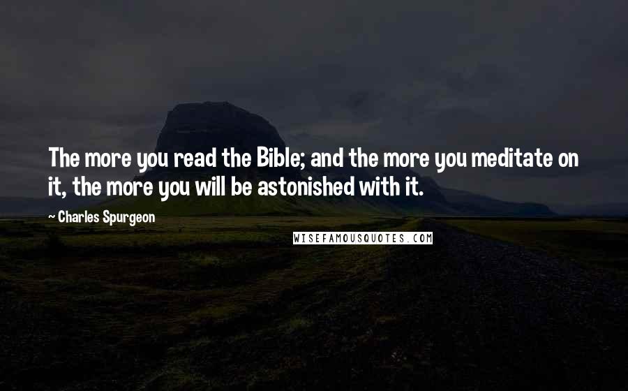 Charles Spurgeon Quotes: The more you read the Bible; and the more you meditate on it, the more you will be astonished with it.