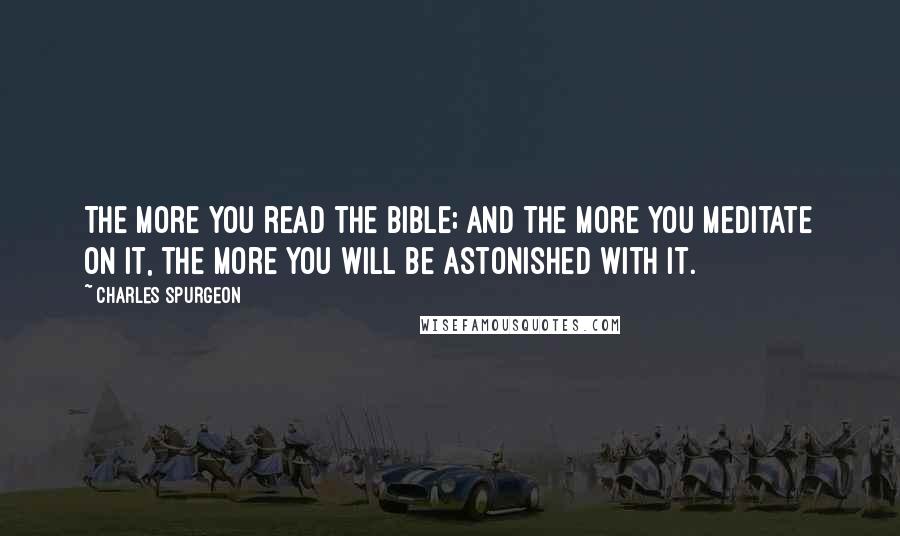 Charles Spurgeon Quotes: The more you read the Bible; and the more you meditate on it, the more you will be astonished with it.