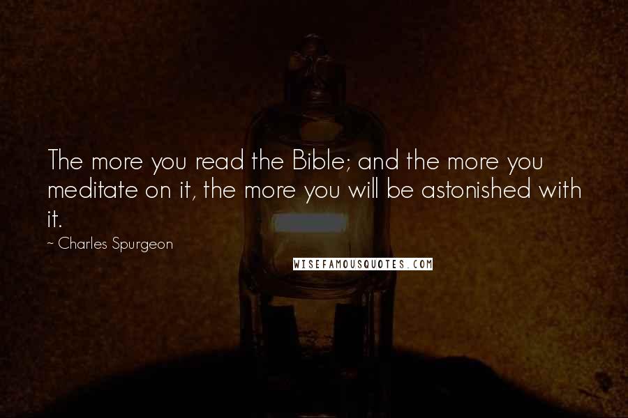 Charles Spurgeon Quotes: The more you read the Bible; and the more you meditate on it, the more you will be astonished with it.