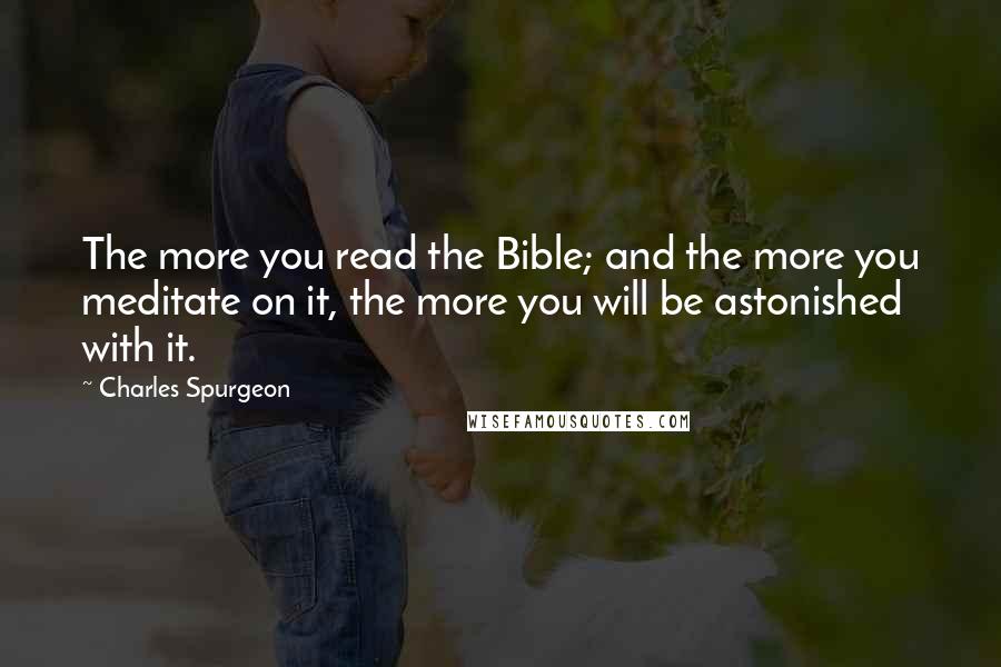 Charles Spurgeon Quotes: The more you read the Bible; and the more you meditate on it, the more you will be astonished with it.