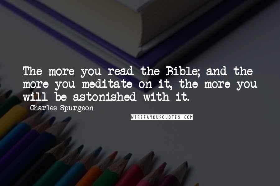 Charles Spurgeon Quotes: The more you read the Bible; and the more you meditate on it, the more you will be astonished with it.