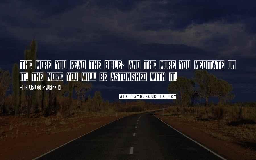 Charles Spurgeon Quotes: The more you read the Bible; and the more you meditate on it, the more you will be astonished with it.