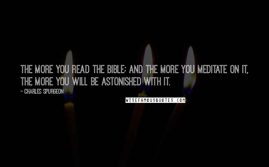 Charles Spurgeon Quotes: The more you read the Bible; and the more you meditate on it, the more you will be astonished with it.