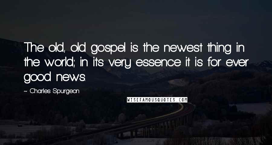 Charles Spurgeon Quotes: The old, old gospel is the newest thing in the world; in its very essence it is for ever good news.