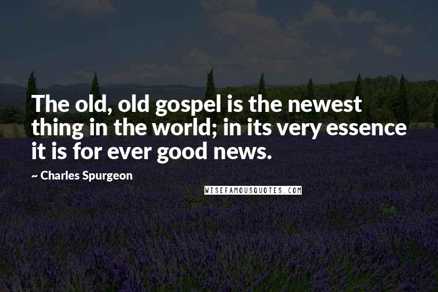 Charles Spurgeon Quotes: The old, old gospel is the newest thing in the world; in its very essence it is for ever good news.