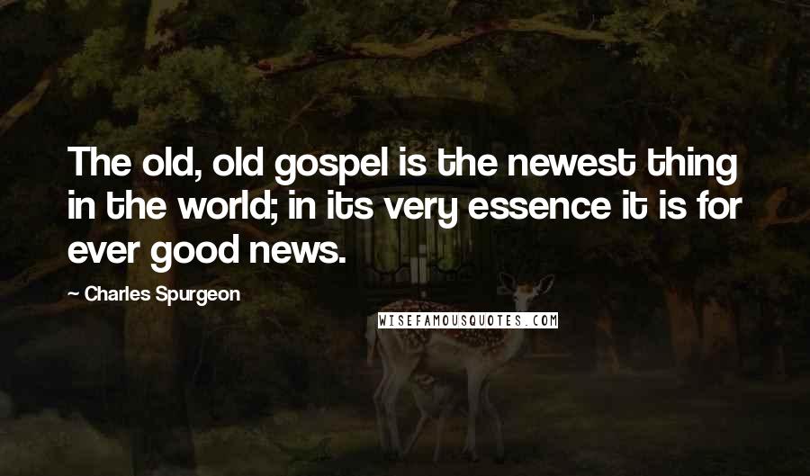 Charles Spurgeon Quotes: The old, old gospel is the newest thing in the world; in its very essence it is for ever good news.