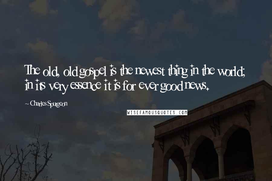 Charles Spurgeon Quotes: The old, old gospel is the newest thing in the world; in its very essence it is for ever good news.