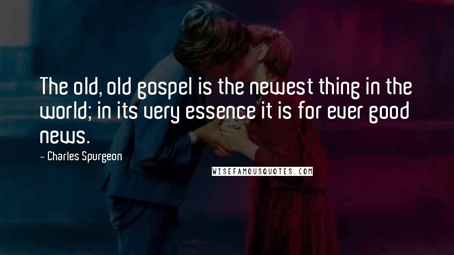 Charles Spurgeon Quotes: The old, old gospel is the newest thing in the world; in its very essence it is for ever good news.