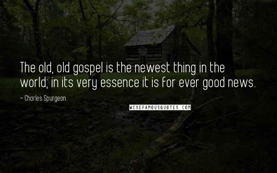 Charles Spurgeon Quotes: The old, old gospel is the newest thing in the world; in its very essence it is for ever good news.