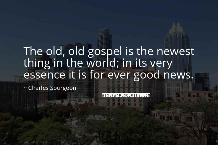 Charles Spurgeon Quotes: The old, old gospel is the newest thing in the world; in its very essence it is for ever good news.