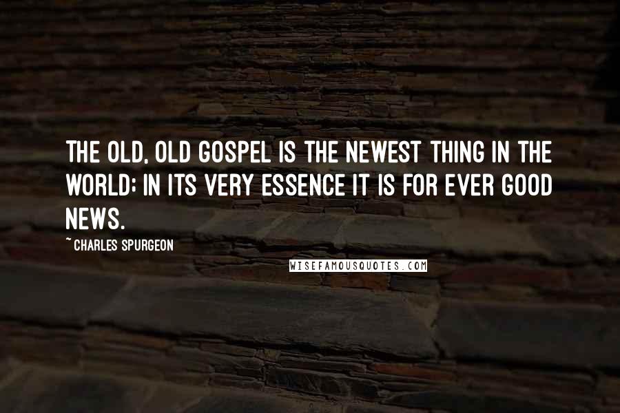 Charles Spurgeon Quotes: The old, old gospel is the newest thing in the world; in its very essence it is for ever good news.