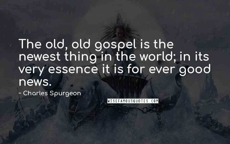 Charles Spurgeon Quotes: The old, old gospel is the newest thing in the world; in its very essence it is for ever good news.