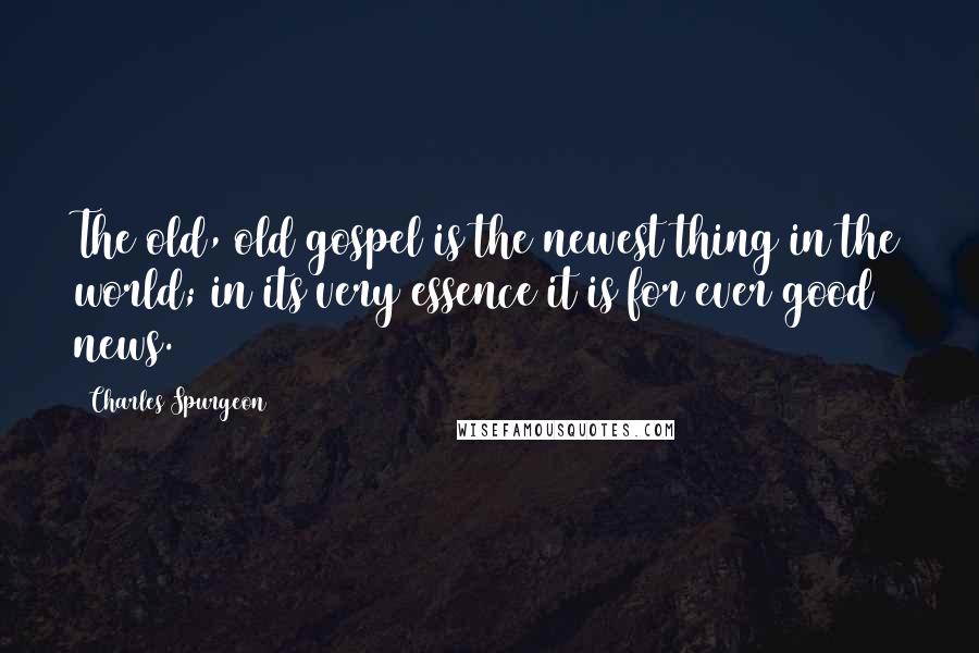 Charles Spurgeon Quotes: The old, old gospel is the newest thing in the world; in its very essence it is for ever good news.