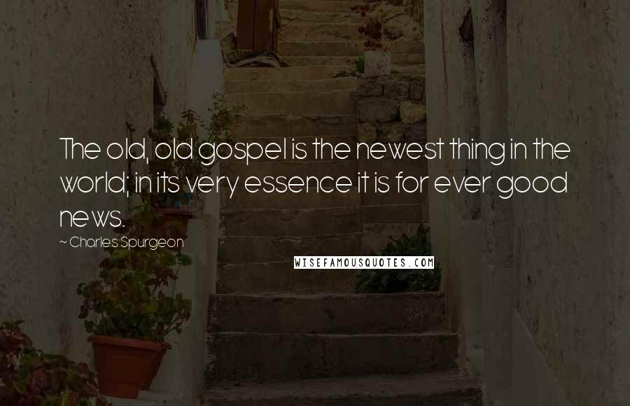 Charles Spurgeon Quotes: The old, old gospel is the newest thing in the world; in its very essence it is for ever good news.