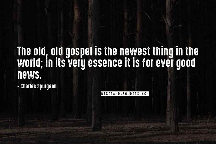 Charles Spurgeon Quotes: The old, old gospel is the newest thing in the world; in its very essence it is for ever good news.