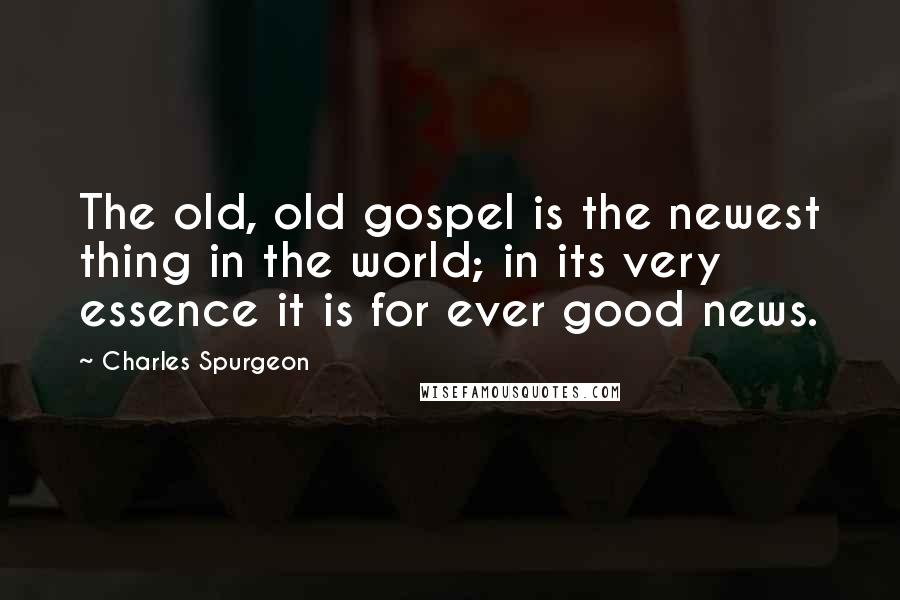 Charles Spurgeon Quotes: The old, old gospel is the newest thing in the world; in its very essence it is for ever good news.