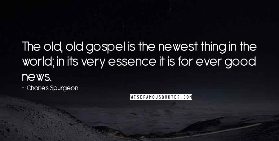 Charles Spurgeon Quotes: The old, old gospel is the newest thing in the world; in its very essence it is for ever good news.