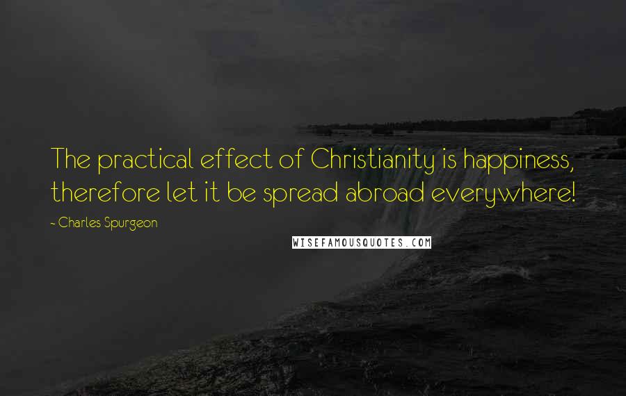 Charles Spurgeon Quotes: The practical effect of Christianity is happiness, therefore let it be spread abroad everywhere!