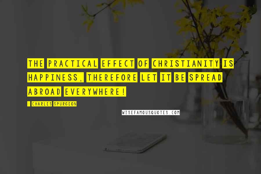 Charles Spurgeon Quotes: The practical effect of Christianity is happiness, therefore let it be spread abroad everywhere!