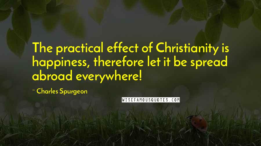 Charles Spurgeon Quotes: The practical effect of Christianity is happiness, therefore let it be spread abroad everywhere!