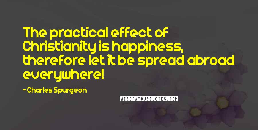 Charles Spurgeon Quotes: The practical effect of Christianity is happiness, therefore let it be spread abroad everywhere!