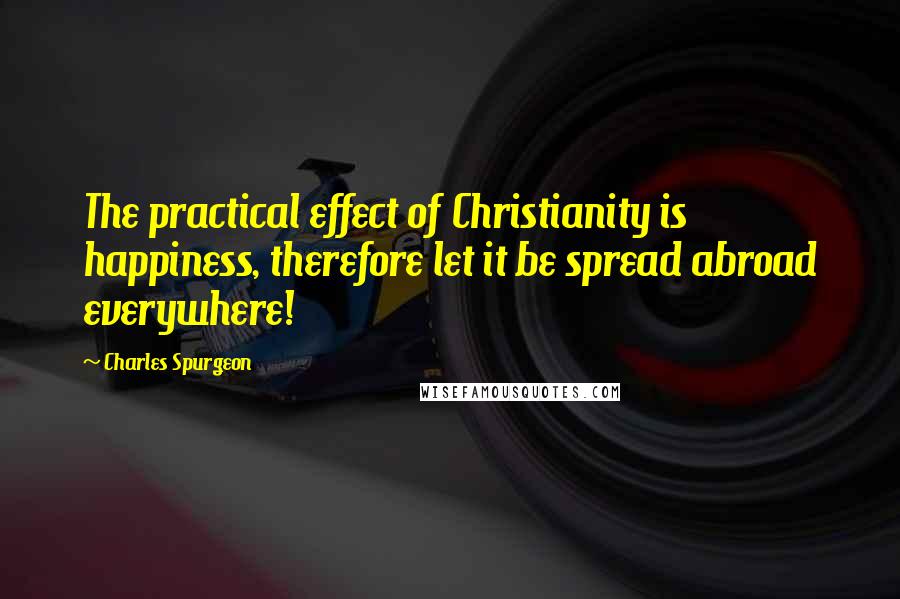 Charles Spurgeon Quotes: The practical effect of Christianity is happiness, therefore let it be spread abroad everywhere!