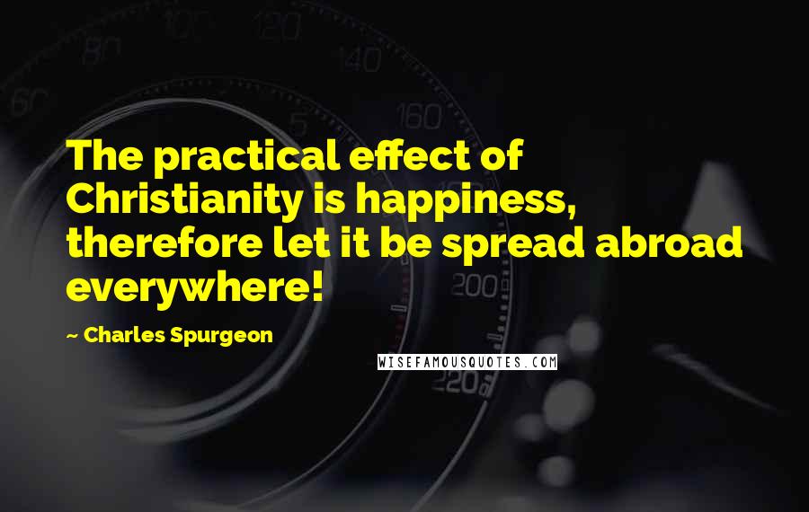 Charles Spurgeon Quotes: The practical effect of Christianity is happiness, therefore let it be spread abroad everywhere!